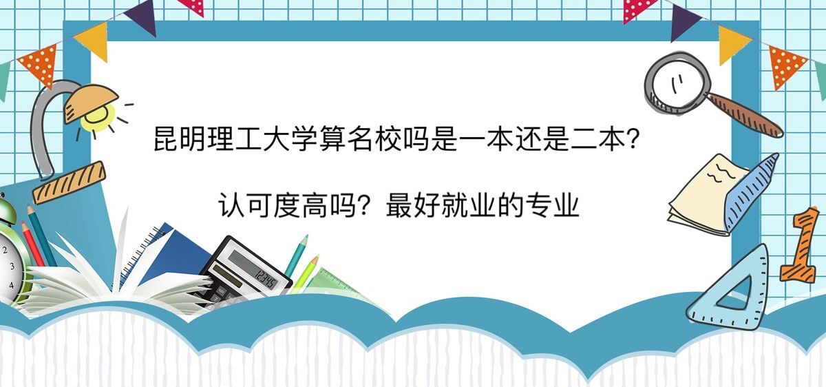 昆明理工大学算名校吗是一本还是二本?认可度高吗?最好就业的专业
