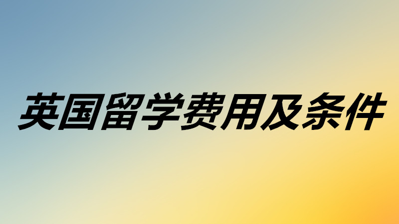 英国留学费用大概需要多少钱？英国留学需要满足什么条件要求？