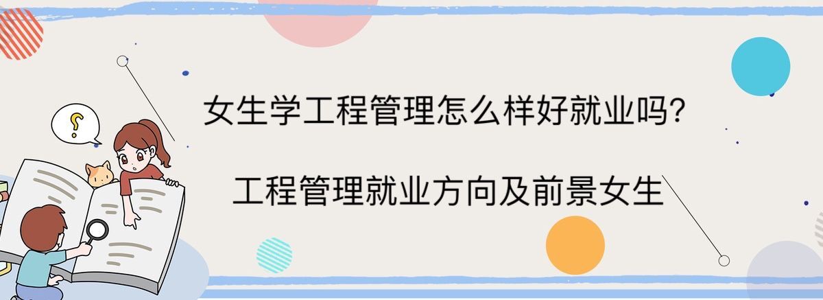 女生学工程管理怎么样好就业吗?工程管理就业方向及前景女生