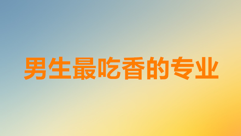 盘点男生最吃香的十大专业有哪些?男生最吃香的专业排行榜一览