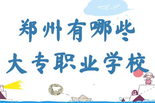 郑州有哪些大专职业学校,郑州所有专科学校名单一览表
