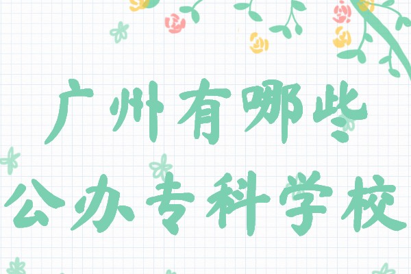 广州有哪些公办专科学校?广州所有公办专科学校名单一览表
