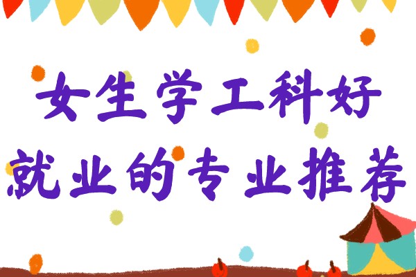 适合女生学的工科专业排行榜,女生学工科好就业的专业推荐