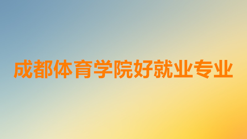 成都体育学院怎么样是几本?成都体育学院哪个专业前景好就业?