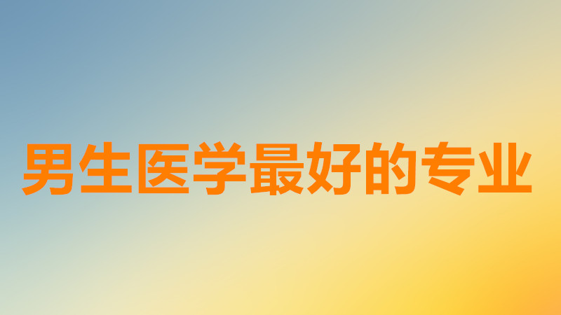 男生医学什么专业比较好就业?医学什么专业赚钱最多最吃香?