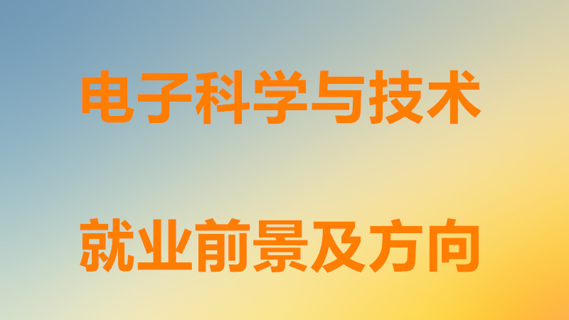 电子科学与技术就业前景怎么样?电子科学与技术就业方向与岗位
