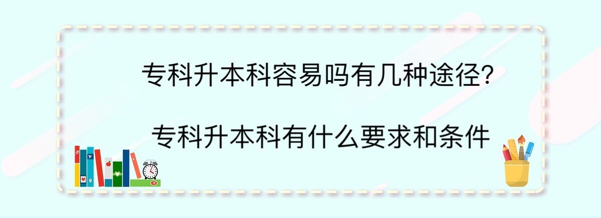 专科升本科容易吗有几种途径?专科升本科有什么要求和条件