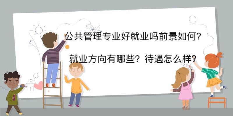 公共管理专业好就业吗前景如何?就业方向有哪些待遇怎么样?