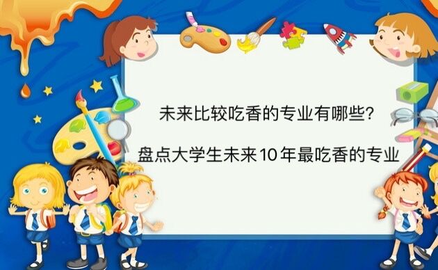 未来比较吃香的专业有哪些?盘点大学生未来10年最吃香的专业