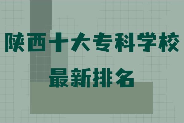 陕西十大专科学校最新排名,陕西最好的高职院校是哪些