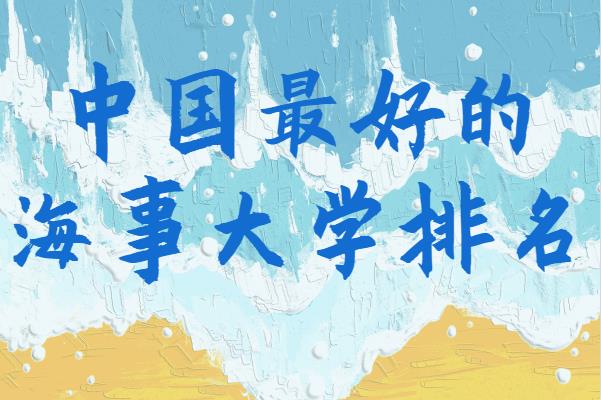 中国最好的海事大学最新排名,有哪些不错的海事类大学