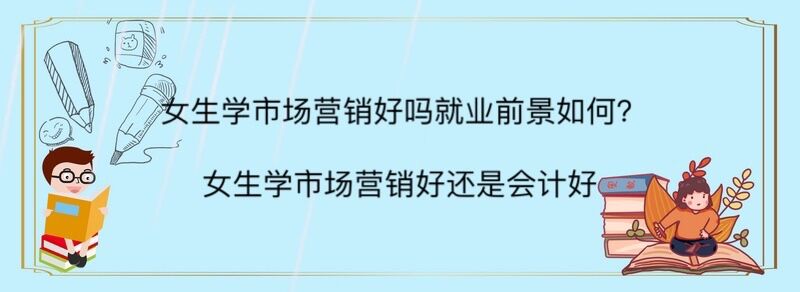 女生学市场营销好吗就业前景如何?女生学市场营销好还是会计好