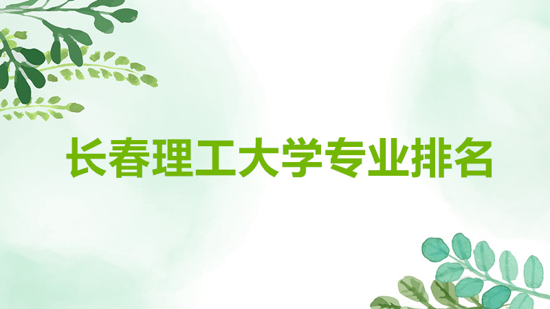 长春理工大学王牌专业是什么?长春理工大学专业排名一览