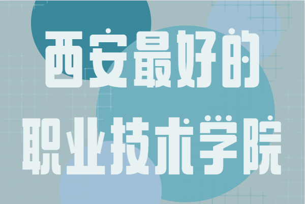 西安公办职业技术学院有哪些?西安最好的职业技术学院