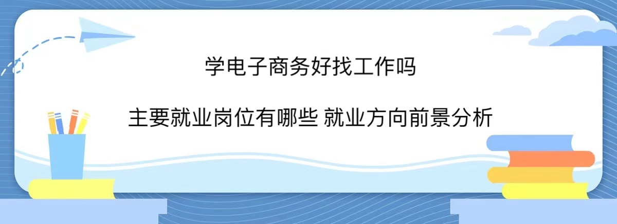 学电子商务好找工作吗?主要就业岗位有哪些?就业方向及前景分析