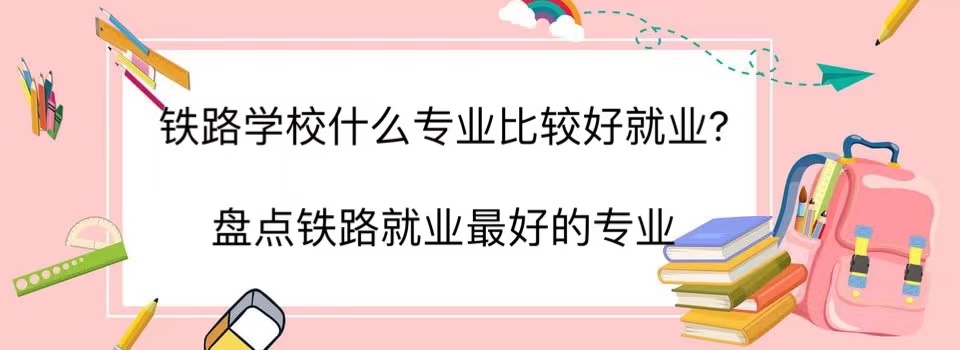 铁路学校什么专业比较好就业?盘点铁路就业最好的专业