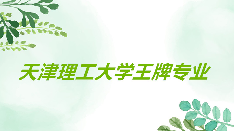 天津理工大学王牌专业排名推荐，天津理工大学什么专业最好？