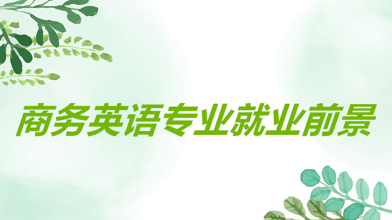 商务英语专业好吗优势在哪里?商务英语专业好就业吗前景如何?