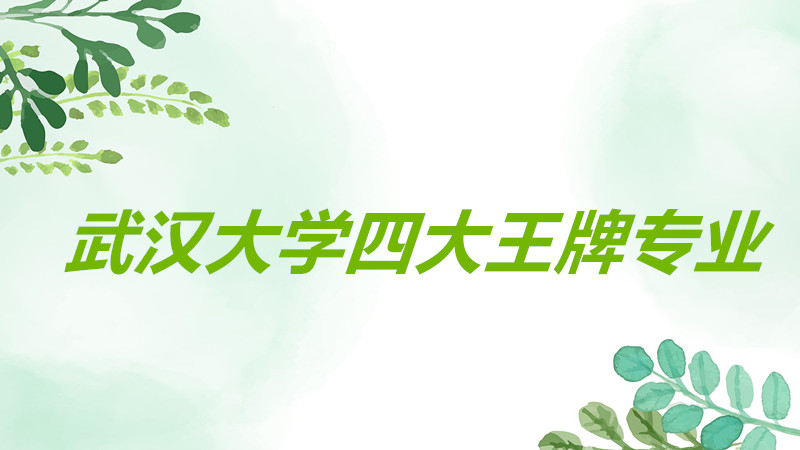 武汉大学四大王牌专业分别是哪些?武大王牌专业就业前景分析