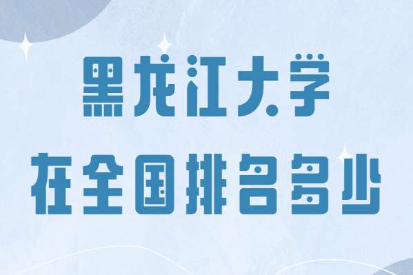黑龙江大学是名牌大学吗在全国排名多少,最好的专业是哪些