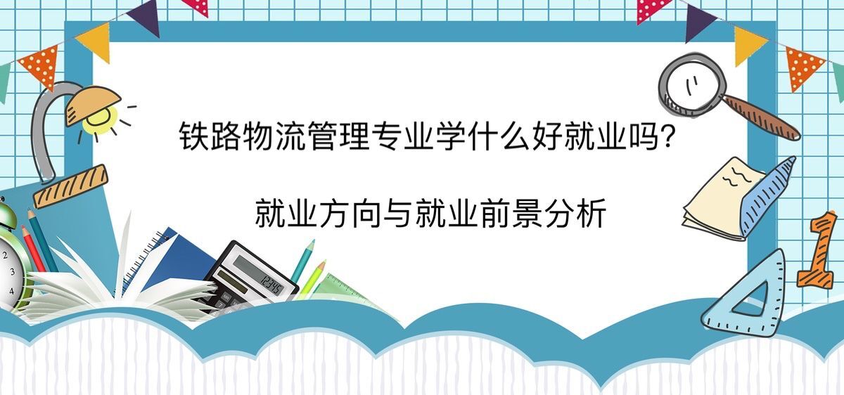 铁路物流管理专业学什么好就业吗?就业方向与就业前景分析