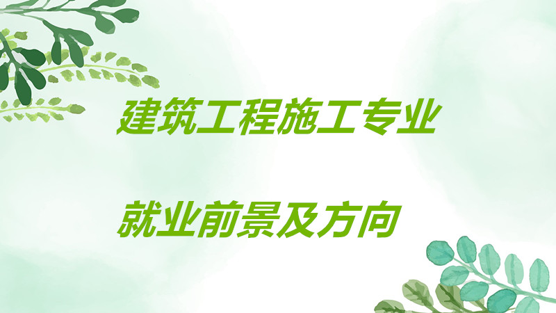 建筑工程施工专业好吗前景如何?建筑工程施工专业就业方向分析