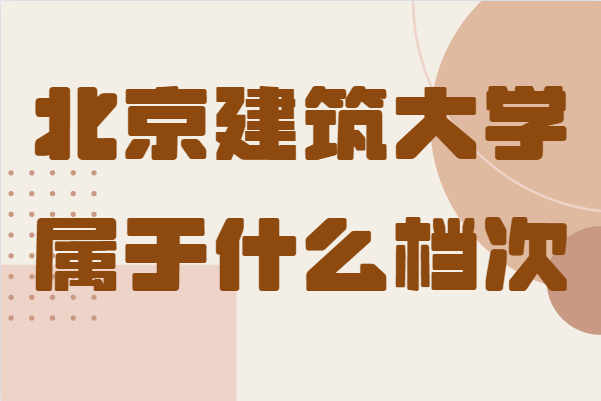 北京建筑大学什么档次全国排名多少,最强专业推荐