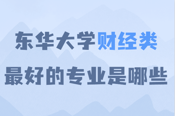 东华大学财经类专业水平如何?最好的专业是哪些