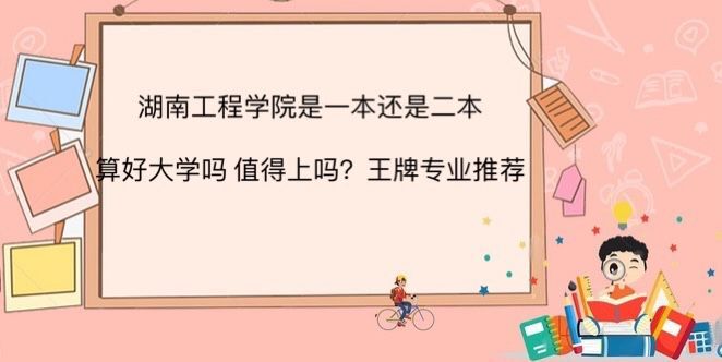 湖南工程学院是一本还是二本算好大学吗?值得上吗?王牌专业推荐