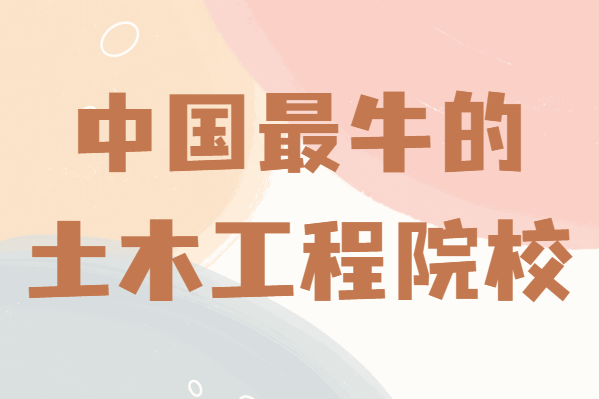 土木工程专业大学排名一览表,盘点中国最牛的土木工程院校