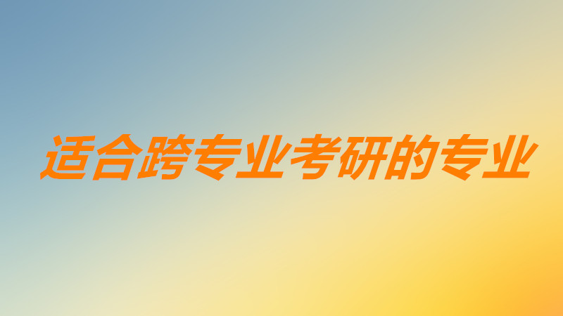 适合跨专业考研的专业有哪些?最容易跨考的专业哪个前景好