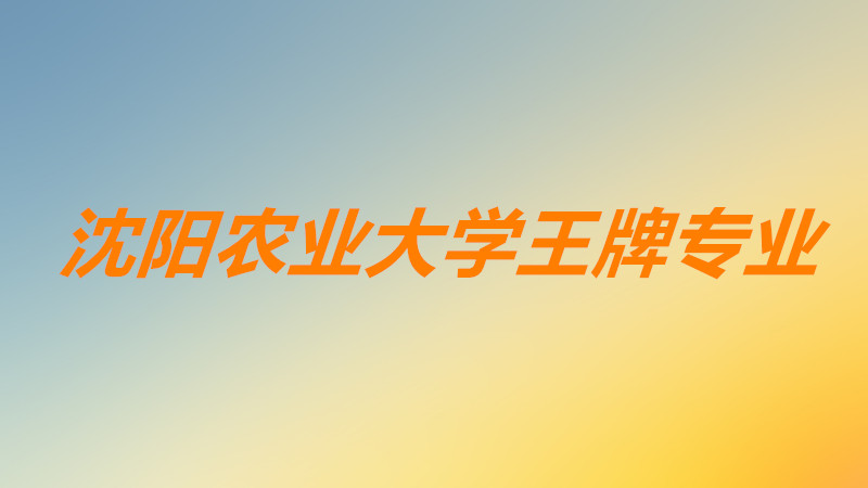 沈阳农业大学王牌专业排名?沈阳农业大学怎么样是一本吗?