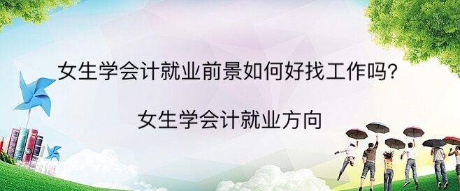 女生学会计就业前景如何好找工作吗?女生学会计就业方向