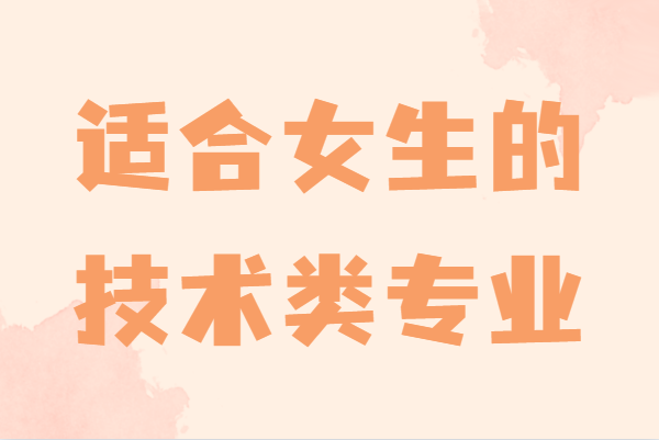 女生学什么技术好就业前景好,盘点适合女生的技术类专业