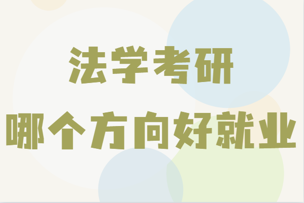 法学考研哪个方向好就业?盘点适合法学考研的专业