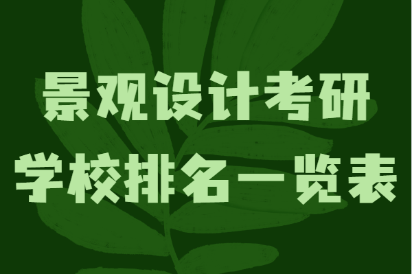 景观设计考研学校排名一览表,哪个学校景观设计专业比较强