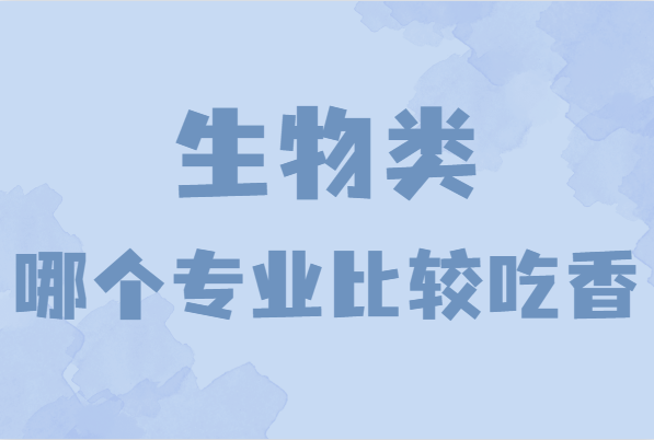 生物类哪个专业比较吃香?盘点生物里最好就业的专业