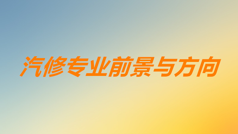 汽修专业主要学什么课程内容?汽修专业就业方向以及前景如何?