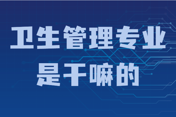 卫生管理专业是干嘛的好就业吗?发展前景及就业方向分析