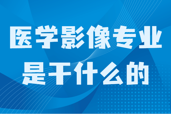 医学影像专业是干什么的?发展前景及就业方向分析