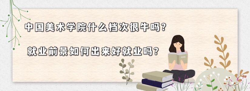 中国美术学院什么档次很牛吗?就业前景如何毕业工作好找吗