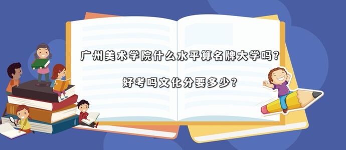 广州美术学院什么水平算名牌大学吗?好考吗文化分要多少?