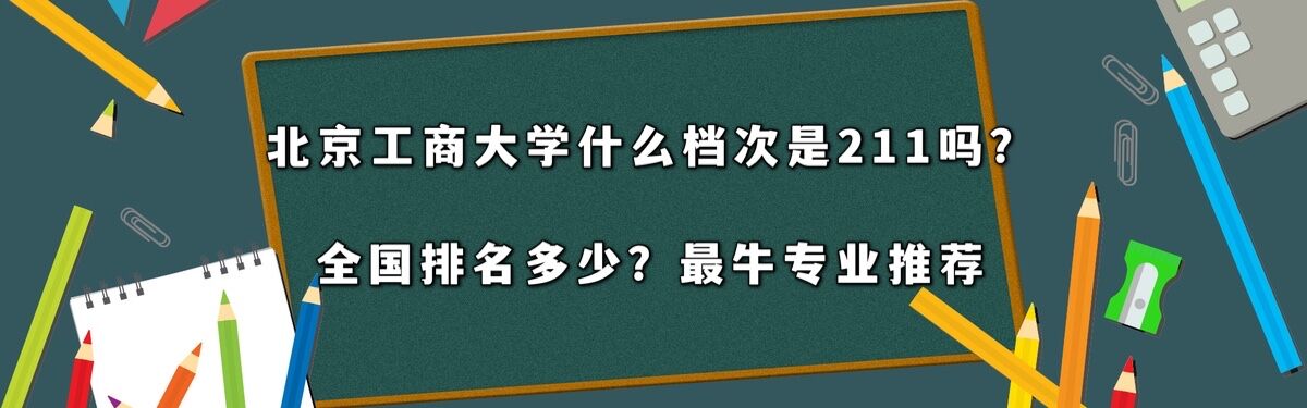 北京工商大学什么档次是211吗?全国排名多少?最牛专业推荐