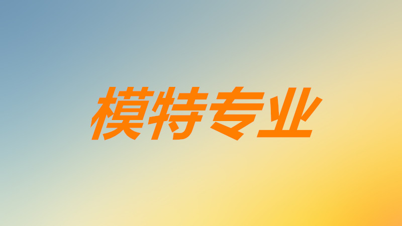 艺考模特专业好过吗考什么内容?模特专业能考的大学有哪些?