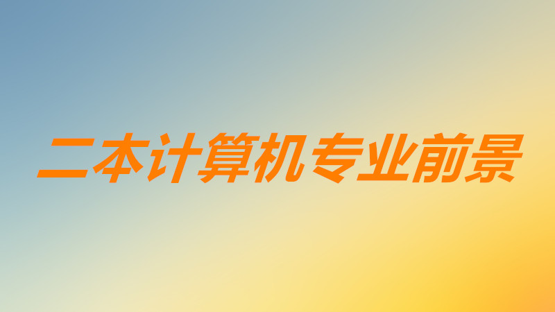 二本计算机专业好就业吗前景分析,二本计算机专业考研学校推荐