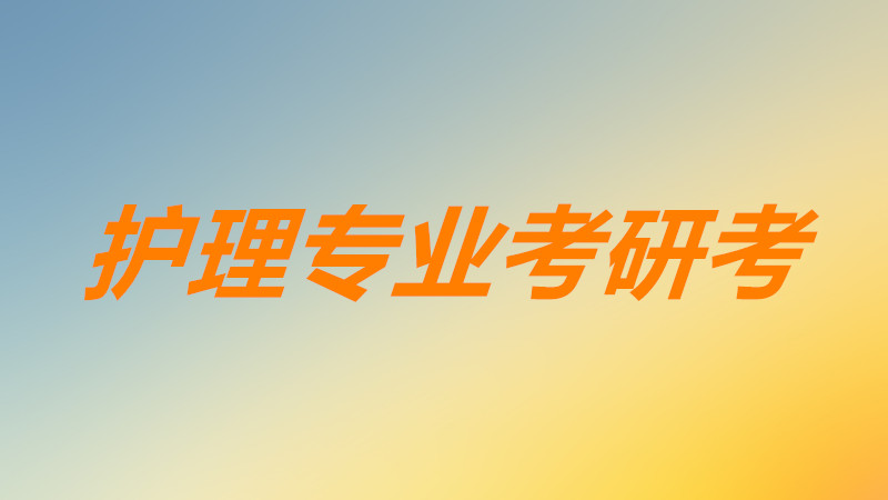 护理考研考啥科目哪几门课程?护理专业考研考什么学校好?