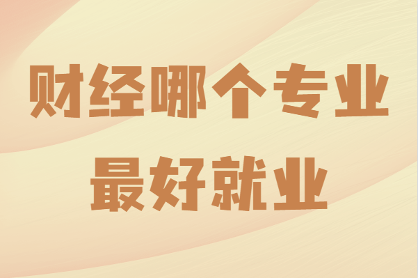 财经哪个专业最好就业?财经类哪个专业前景最好