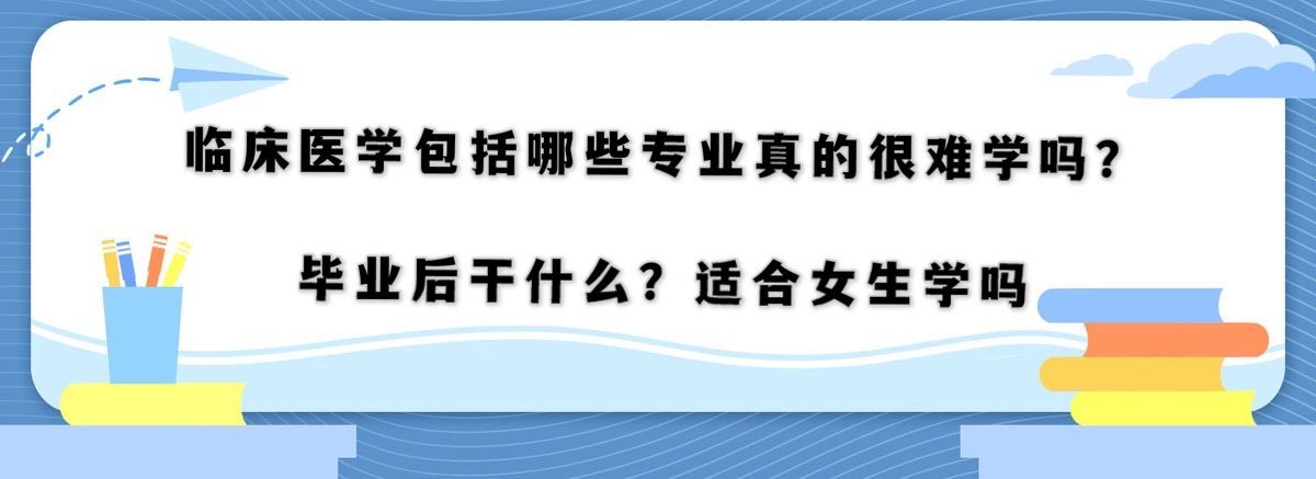 临床医学包括哪些专业真的很难学吗?毕业后干什么?适合女生学吗