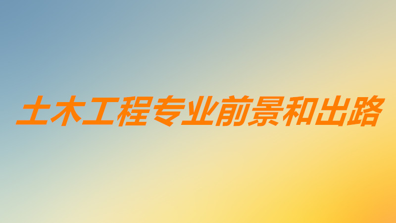 土木男最好的出路哪个方向吃香?土木工程的就业前景及方向分析
