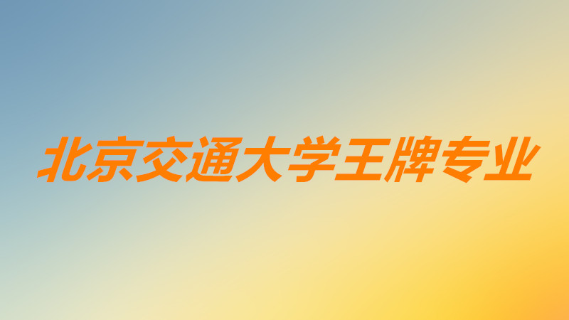 北京交通大学王牌专业有哪些?北京交通大学专业排名一览?